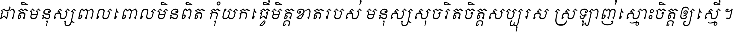 ជាតិ​មនុស្ស​ពាល​ពោល​មិន​ពិត កុំ​យក​ធ្វើ​មិត្ត​ខាត​របស់ មនុស្ស​សុចរិត​ចិត្ត​សប្បុរស ស្រឡាញ់​ស្មោះ​ចិត្ត​ឲ្យ​ស្មើ ។