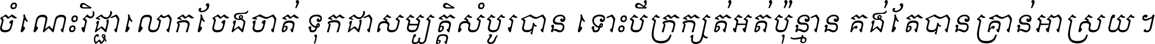 ចំណេះ​វិជ្ជា​លោក​ចែង​ចាត់ ទុក​ជា​សម្បត្តិ​សំបូរ​បាន ទោះ​បី​ក្រក្សត់​អត់​ប៉ុន្មាន គង់​តែ​បាន​គ្រាន់​អាស្រ័យ ។