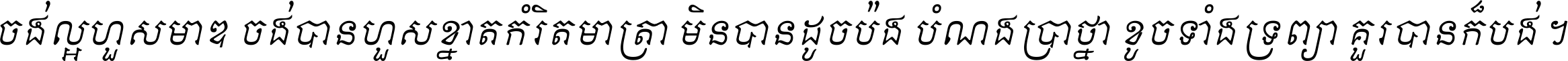 ចង់​ល្អ​ហួស​មាឌ ចង់​បាន​ហួស​ខ្នាត​កំរិត​មាត្រា មិន​បាន​ដូច​ប៉ង បំណង​ប្រាថ្នា ខូច​ទាំងទ្រព្យា គួរ​បាន​ក៏បង់ ។