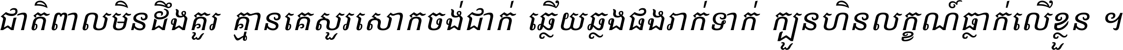 ជាតិ​ពាល​មិន​ដឹង​គួរ គ្មាន​គេ​សួរ​សោក​ចង់​ជាក់ ឆ្លើយ​ឆ្លង​ផង​រាក់​ទាក់​ ក្បួន​ហិន​លក្ខណ៍​ធ្លាក់​លើ​ខ្លួន ។