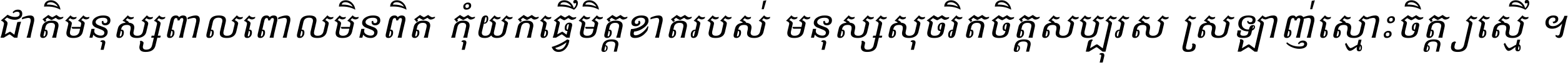 ជាតិ​មនុស្ស​ពាល​ពោល​មិន​ពិត កុំ​យក​ធ្វើ​មិត្ត​ខាត​របស់ មនុស្ស​សុចរិត​ចិត្ត​សប្បុរស ស្រឡាញ់​ស្មោះ​ចិត្ត​ឲ្យ​ស្មើ ។