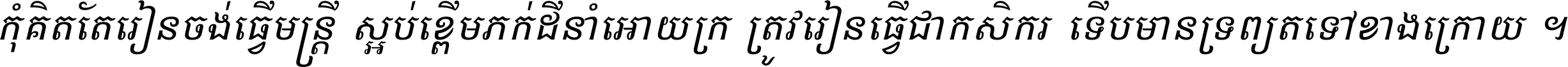 កុំ​គិត​តែ​រៀន​ចង់ធ្វើ​មន្ត្រី ស្អប់​ខ្ពើម​ភក់ដី​នាំអោយ​ក្រ ត្រូវ​រៀន​ធ្វើ​ជា​កសិករ ទើប​មានទ្រព្យ​ត​ទៅ​ខាង​ក្រោយ ។