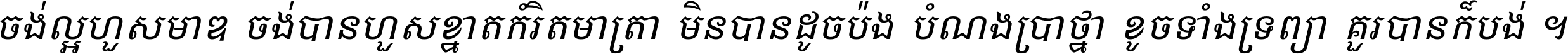 ចង់​ល្អ​ហួស​មាឌ ចង់​បាន​ហួស​ខ្នាត​កំរិត​មាត្រា មិន​បាន​ដូច​ប៉ង បំណង​ប្រាថ្នា ខូច​ទាំងទ្រព្យា គួរ​បាន​ក៏បង់ ។