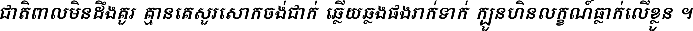 ជាតិ​ពាល​មិន​ដឹង​គួរ គ្មាន​គេ​សួរ​សោក​ចង់​ជាក់ ឆ្លើយ​ឆ្លង​ផង​រាក់​ទាក់​ ក្បួន​ហិន​លក្ខណ៍​ធ្លាក់​លើ​ខ្លួន ។