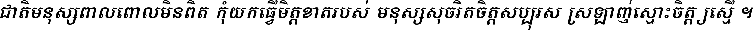 ជាតិ​មនុស្ស​ពាល​ពោល​មិន​ពិត កុំ​យក​ធ្វើ​មិត្ត​ខាត​របស់ មនុស្ស​សុចរិត​ចិត្ត​សប្បុរស ស្រឡាញ់​ស្មោះ​ចិត្ត​ឲ្យ​ស្មើ ។