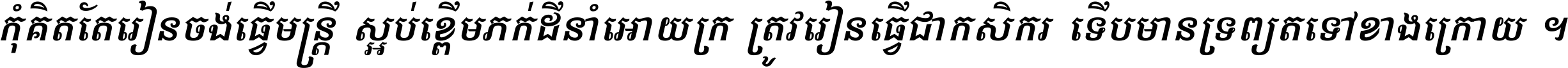 កុំ​គិត​តែ​រៀន​ចង់ធ្វើ​មន្ត្រី ស្អប់​ខ្ពើម​ភក់ដី​នាំអោយ​ក្រ ត្រូវ​រៀន​ធ្វើ​ជា​កសិករ ទើប​មានទ្រព្យ​ត​ទៅ​ខាង​ក្រោយ ។