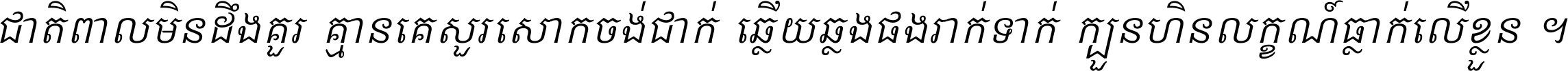 ជាតិ​ពាល​មិន​ដឹង​គួរ គ្មាន​គេ​សួរ​សោក​ចង់​ជាក់ ឆ្លើយ​ឆ្លង​ផង​រាក់​ទាក់​ ក្បួន​ហិន​លក្ខណ៍​ធ្លាក់​លើ​ខ្លួន ។
