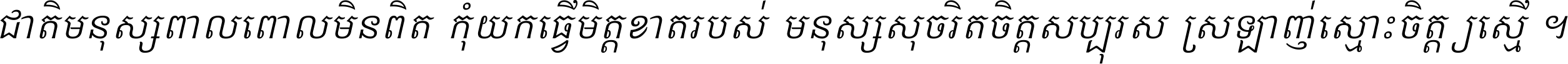 ជាតិ​មនុស្ស​ពាល​ពោល​មិន​ពិត កុំ​យក​ធ្វើ​មិត្ត​ខាត​របស់ មនុស្ស​សុចរិត​ចិត្ត​សប្បុរស ស្រឡាញ់​ស្មោះ​ចិត្ត​ឲ្យ​ស្មើ ។