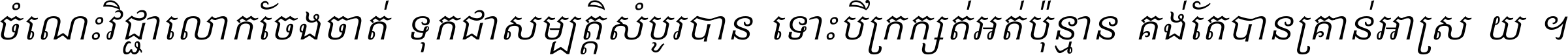 ចំណេះ​វិជ្ជា​លោក​ចែង​ចាត់ ទុក​ជា​សម្បត្តិ​សំបូរ​បាន ទោះ​បី​ក្រក្សត់​អត់​ប៉ុន្មាន គង់​តែ​បាន​គ្រាន់​អាស្រ័យ ។