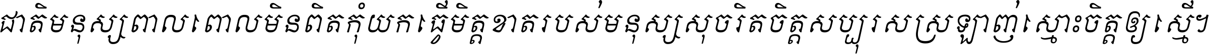 ជាតិ​មនុស្ស​ពាល​ពោល​មិន​ពិត កុំ​យក​ធ្វើ​មិត្ត​ខាត​របស់ មនុស្ស​សុចរិត​ចិត្ត​សប្បុរស ស្រឡាញ់​ស្មោះ​ចិត្ត​ឲ្យ​ស្មើ ។