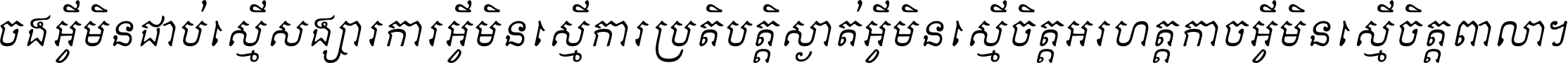 ចង​អ្វី​មិន​ជាប់​ស្មើ​សង្សារ ការ​អ្វី​មិន​ស្មើ​ការ​ប្រតិបត្តិ ស្ងាត់​អ្វី​មិន​ស្មើ​​ចិត្ត​អរហត្ត​ កាច​អ្វី​មិន​ស្មើ​ចិត្ត​ពាលា ។