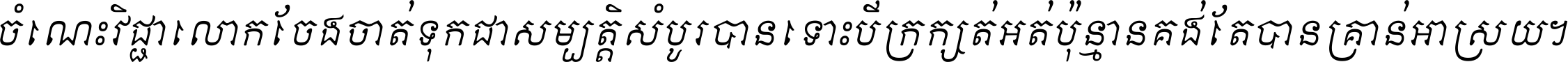 ចំណេះ​វិជ្ជា​លោក​ចែង​ចាត់ ទុក​ជា​សម្បត្តិ​សំបូរ​បាន ទោះ​បី​ក្រក្សត់​អត់​ប៉ុន្មាន គង់​តែ​បាន​គ្រាន់​អាស្រ័យ ។