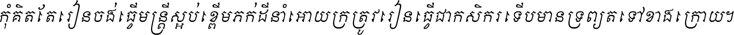 កុំ​គិត​តែ​រៀន​ចង់ធ្វើ​មន្ត្រី ស្អប់​ខ្ពើម​ភក់ដី​នាំអោយ​ក្រ ត្រូវ​រៀន​ធ្វើ​ជា​កសិករ ទើប​មានទ្រព្យ​ត​ទៅ​ខាង​ក្រោយ ។