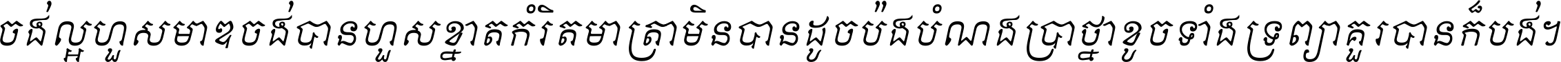 ចង់​ល្អ​ហួស​មាឌ ចង់​បាន​ហួស​ខ្នាត​កំរិត​មាត្រា មិន​បាន​ដូច​ប៉ង បំណង​ប្រាថ្នា ខូច​ទាំងទ្រព្យា គួរ​បាន​ក៏បង់ ។