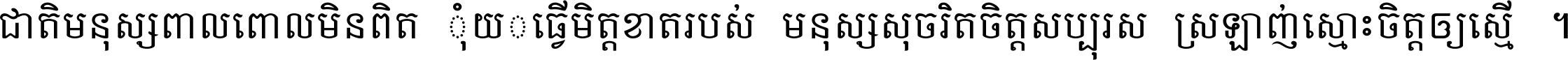ជាតិ​មនុស្ស​ពាល​ពោល​មិន​ពិត កុំ​យក​ធ្វើ​មិត្ត​ខាត​របស់ មនុស្ស​សុចរិត​ចិត្ត​សប្បុរស ស្រឡាញ់​ស្មោះ​ចិត្ត​ឲ្យ​ស្មើ ។