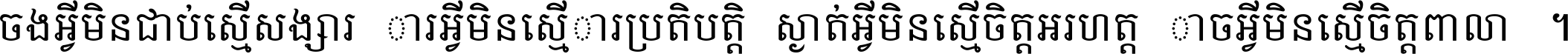 ចង​អ្វី​មិន​ជាប់​ស្មើ​សង្សារ ការ​អ្វី​មិន​ស្មើ​ការ​ប្រតិបត្តិ ស្ងាត់​អ្វី​មិន​ស្មើ​​ចិត្ត​អរហត្ត​ កាច​អ្វី​មិន​ស្មើ​ចិត្ត​ពាលា ។