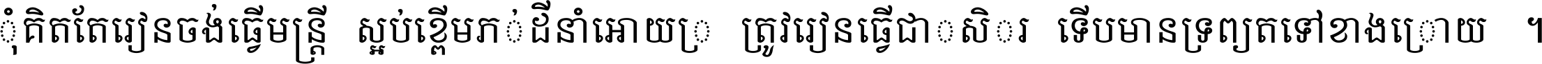 កុំ​គិត​តែ​រៀន​ចង់ធ្វើ​មន្ត្រី ស្អប់​ខ្ពើម​ភក់ដី​នាំអោយ​ក្រ ត្រូវ​រៀន​ធ្វើ​ជា​កសិករ ទើប​មានទ្រព្យ​ត​ទៅ​ខាង​ក្រោយ ។