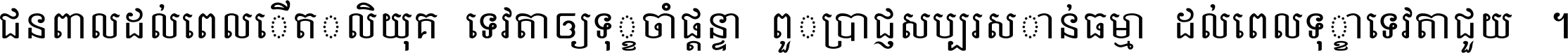 ជនពាល​ដល់​ពេល​កើត​កលិយុគ ទេវតា​ឲ្យ​ទុក្ខ​ចាំ​ផ្ដន្ទា ពួក​ប្រាជ្ញ​សប្បរស​កាន់​ធម្មា ដល់​ពេល​ទុក្ខា​ទេវតា​ជួយ ។