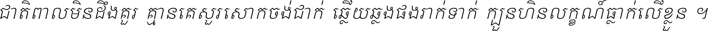 ជាតិ​ពាល​មិន​ដឹង​គួរ គ្មាន​គេ​សួរ​សោក​ចង់​ជាក់ ឆ្លើយ​ឆ្លង​ផង​រាក់​ទាក់​ ក្បួន​ហិន​លក្ខណ៍​ធ្លាក់​លើ​ខ្លួន ។