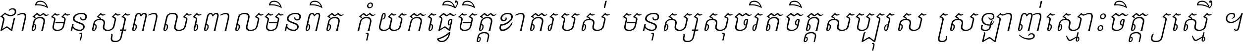 ជាតិ​មនុស្ស​ពាល​ពោល​មិន​ពិត កុំ​យក​ធ្វើ​មិត្ត​ខាត​របស់ មនុស្ស​សុចរិត​ចិត្ត​សប្បុរស ស្រឡាញ់​ស្មោះ​ចិត្ត​ឲ្យ​ស្មើ ។