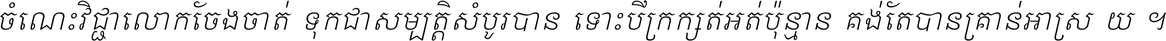 ចំណេះ​វិជ្ជា​លោក​ចែង​ចាត់ ទុក​ជា​សម្បត្តិ​សំបូរ​បាន ទោះ​បី​ក្រក្សត់​អត់​ប៉ុន្មាន គង់​តែ​បាន​គ្រាន់​អាស្រ័យ ។