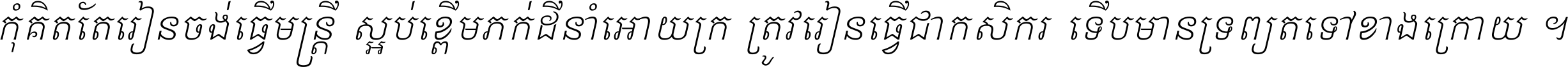 កុំ​គិត​តែ​រៀន​ចង់ធ្វើ​មន្ត្រី ស្អប់​ខ្ពើម​ភក់ដី​នាំអោយ​ក្រ ត្រូវ​រៀន​ធ្វើ​ជា​កសិករ ទើប​មានទ្រព្យ​ត​ទៅ​ខាង​ក្រោយ ។