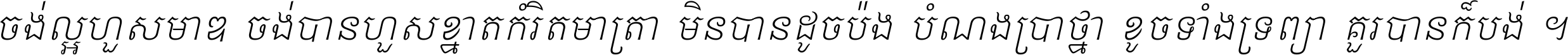 ចង់​ល្អ​ហួស​មាឌ ចង់​បាន​ហួស​ខ្នាត​កំរិត​មាត្រា មិន​បាន​ដូច​ប៉ង បំណង​ប្រាថ្នា ខូច​ទាំងទ្រព្យា គួរ​បាន​ក៏បង់ ។