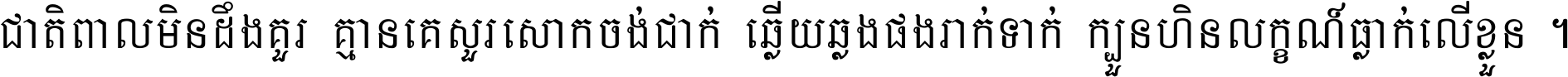 ជាតិ​ពាល​មិន​ដឹង​គួរ គ្មាន​គេ​សួរ​សោក​ចង់​ជាក់ ឆ្លើយ​ឆ្លង​ផង​រាក់​ទាក់​ ក្បួន​ហិន​លក្ខណ៍​ធ្លាក់​លើ​ខ្លួន ។