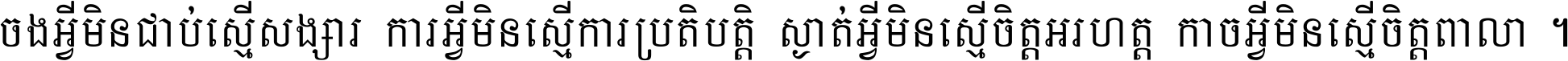 ចង​អ្វី​មិន​ជាប់​ស្មើ​សង្សារ ការ​អ្វី​មិន​ស្មើ​ការ​ប្រតិបត្តិ ស្ងាត់​អ្វី​មិន​ស្មើ​​ចិត្ត​អរហត្ត​ កាច​អ្វី​មិន​ស្មើ​ចិត្ត​ពាលា ។