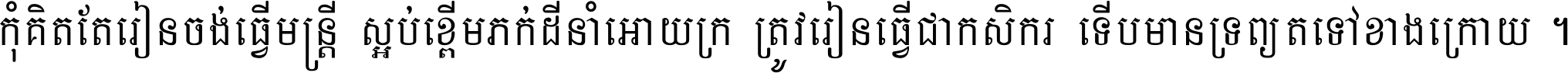 កុំ​គិត​តែ​រៀន​ចង់ធ្វើ​មន្ត្រី ស្អប់​ខ្ពើម​ភក់ដី​នាំអោយ​ក្រ ត្រូវ​រៀន​ធ្វើ​ជា​កសិករ ទើប​មានទ្រព្យ​ត​ទៅ​ខាង​ក្រោយ ។
