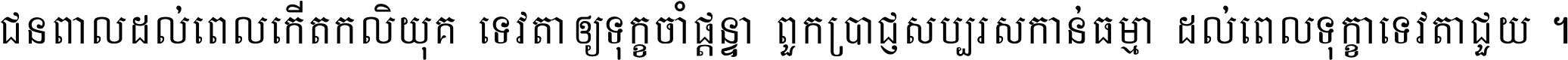 ជនពាល​ដល់​ពេល​កើត​កលិយុគ ទេវតា​ឲ្យ​ទុក្ខ​ចាំ​ផ្ដន្ទា ពួក​ប្រាជ្ញ​សប្បរស​កាន់​ធម្មា ដល់​ពេល​ទុក្ខា​ទេវតា​ជួយ ។