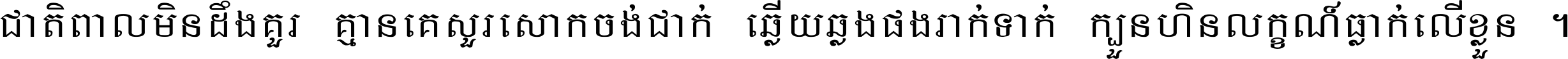 ជាតិ​ពាល​មិន​ដឹង​គួរ គ្មាន​គេ​សួរ​សោក​ចង់​ជាក់ ឆ្លើយ​ឆ្លង​ផង​រាក់​ទាក់​ ក្បួន​ហិន​លក្ខណ៍​ធ្លាក់​លើ​ខ្លួន ។