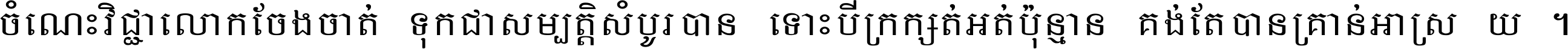 ចំណេះ​វិជ្ជា​លោក​ចែង​ចាត់ ទុក​ជា​សម្បត្តិ​សំបូរ​បាន ទោះ​បី​ក្រក្សត់​អត់​ប៉ុន្មាន គង់​តែ​បាន​គ្រាន់​អាស្រ័យ ។