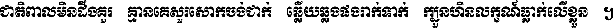 ជាតិ​ពាល​មិន​ដឹង​គួរ គ្មាន​គេ​សួរ​សោក​ចង់​ជាក់ ឆ្លើយ​ឆ្លង​ផង​រាក់​ទាក់​ ក្បួន​ហិន​លក្ខណ៍​ធ្លាក់​លើ​ខ្លួន ។
