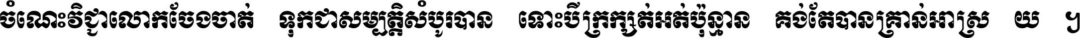ចំណេះ​វិជ្ជា​លោក​ចែង​ចាត់ ទុក​ជា​សម្បត្តិ​សំបូរ​បាន ទោះ​បី​ក្រក្សត់​អត់​ប៉ុន្មាន គង់​តែ​បាន​គ្រាន់​អាស្រ័យ ។
