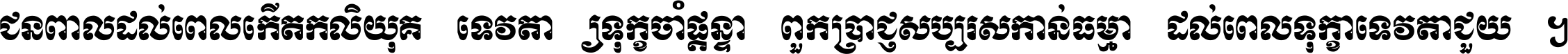 ជនពាល​ដល់​ពេល​កើត​កលិយុគ ទេវតា​ឲ្យ​ទុក្ខ​ចាំ​ផ្ដន្ទា ពួក​ប្រាជ្ញ​សប្បរស​កាន់​ធម្មា ដល់​ពេល​ទុក្ខា​ទេវតា​ជួយ ។