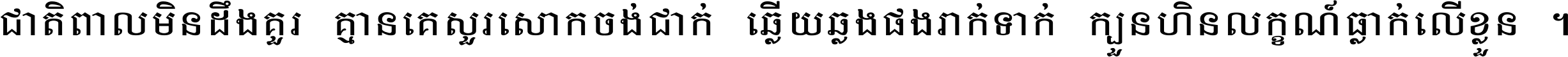 ជាតិ​ពាល​មិន​ដឹង​គួរ គ្មាន​គេ​សួរ​សោក​ចង់​ជាក់ ឆ្លើយ​ឆ្លង​ផង​រាក់​ទាក់​ ក្បួន​ហិន​លក្ខណ៍​ធ្លាក់​លើ​ខ្លួន ។