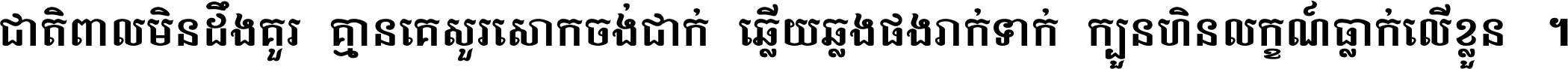 ជាតិ​ពាល​មិន​ដឹង​គួរ គ្មាន​គេ​សួរ​សោក​ចង់​ជាក់ ឆ្លើយ​ឆ្លង​ផង​រាក់​ទាក់​ ក្បួន​ហិន​លក្ខណ៍​ធ្លាក់​លើ​ខ្លួន ។