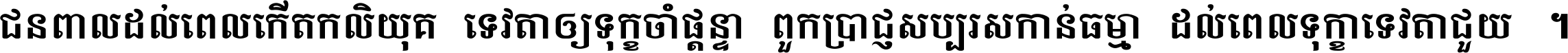 ជនពាល​ដល់​ពេល​កើត​កលិយុគ ទេវតា​ឲ្យ​ទុក្ខ​ចាំ​ផ្ដន្ទា ពួក​ប្រាជ្ញ​សប្បរស​កាន់​ធម្មា ដល់​ពេល​ទុក្ខា​ទេវតា​ជួយ ។