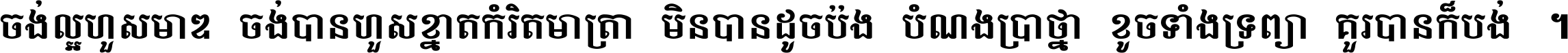 ចង់​ល្អ​ហួស​មាឌ ចង់​បាន​ហួស​ខ្នាត​កំរិត​មាត្រា មិន​បាន​ដូច​ប៉ង បំណង​ប្រាថ្នា ខូច​ទាំងទ្រព្យា គួរ​បាន​ក៏បង់ ។