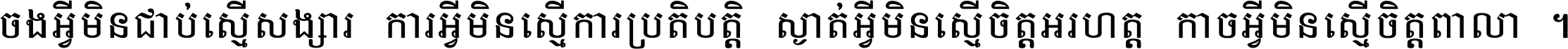 ចង​អ្វី​មិន​ជាប់​ស្មើ​សង្សារ ការ​អ្វី​មិន​ស្មើ​ការ​ប្រតិបត្តិ ស្ងាត់​អ្វី​មិន​ស្មើ​​ចិត្ត​អរហត្ត​ កាច​អ្វី​មិន​ស្មើ​ចិត្ត​ពាលា ។