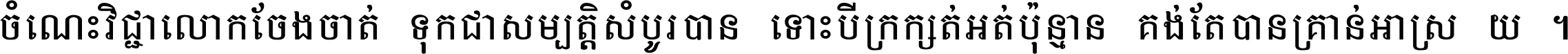 ចំណេះ​វិជ្ជា​លោក​ចែង​ចាត់ ទុក​ជា​សម្បត្តិ​សំបូរ​បាន ទោះ​បី​ក្រក្សត់​អត់​ប៉ុន្មាន គង់​តែ​បាន​គ្រាន់​អាស្រ័យ ។
