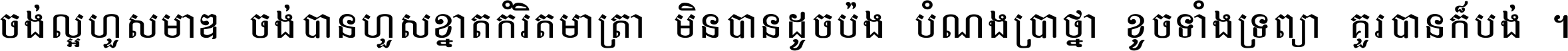 ចង់​ល្អ​ហួស​មាឌ ចង់​បាន​ហួស​ខ្នាត​កំរិត​មាត្រា មិន​បាន​ដូច​ប៉ង បំណង​ប្រាថ្នា ខូច​ទាំងទ្រព្យា គួរ​បាន​ក៏បង់ ។
