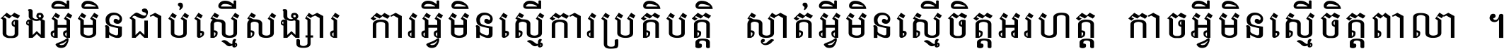 ចង​អ្វី​មិន​ជាប់​ស្មើ​សង្សារ ការ​អ្វី​មិន​ស្មើ​ការ​ប្រតិបត្តិ ស្ងាត់​អ្វី​មិន​ស្មើ​​ចិត្ត​អរហត្ត​ កាច​អ្វី​មិន​ស្មើ​ចិត្ត​ពាលា ។
