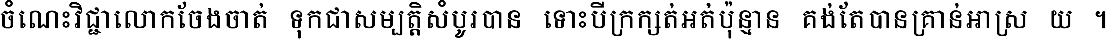 ចំណេះ​វិជ្ជា​លោក​ចែង​ចាត់ ទុក​ជា​សម្បត្តិ​សំបូរ​បាន ទោះ​បី​ក្រក្សត់​អត់​ប៉ុន្មាន គង់​តែ​បាន​គ្រាន់​អាស្រ័យ ។
