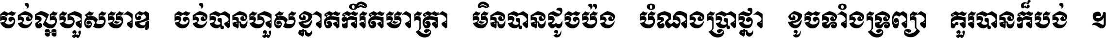 ចង់​ល្អ​ហួស​មាឌ ចង់​បាន​ហួស​ខ្នាត​កំរិត​មាត្រា មិន​បាន​ដូច​ប៉ង បំណង​ប្រាថ្នា ខូច​ទាំងទ្រព្យា គួរ​បាន​ក៏បង់ ។