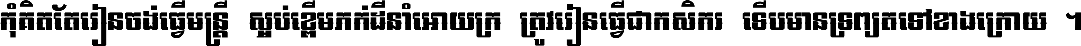 កុំ​គិត​តែ​រៀន​ចង់ធ្វើ​មន្ត្រី ស្អប់​ខ្ពើម​ភក់ដី​នាំអោយ​ក្រ ត្រូវ​រៀន​ធ្វើ​ជា​កសិករ ទើប​មានទ្រព្យ​ត​ទៅ​ខាង​ក្រោយ ។