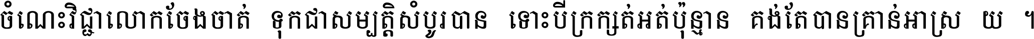 ចំណេះ​វិជ្ជា​លោក​ចែង​ចាត់ ទុក​ជា​សម្បត្តិ​សំបូរ​បាន ទោះ​បី​ក្រក្សត់​អត់​ប៉ុន្មាន គង់​តែ​បាន​គ្រាន់​អាស្រ័យ ។