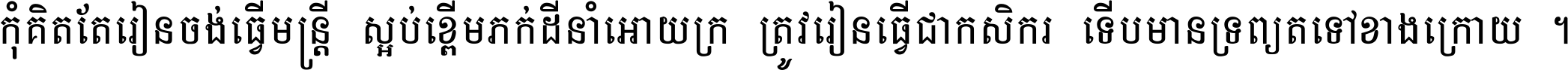កុំ​គិត​តែ​រៀន​ចង់ធ្វើ​មន្ត្រី ស្អប់​ខ្ពើម​ភក់ដី​នាំអោយ​ក្រ ត្រូវ​រៀន​ធ្វើ​ជា​កសិករ ទើប​មានទ្រព្យ​ត​ទៅ​ខាង​ក្រោយ ។