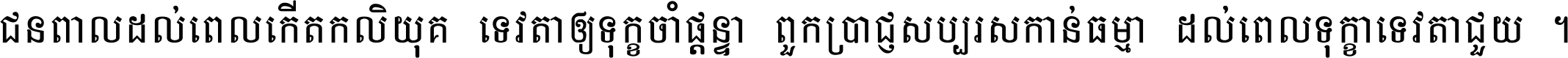ជនពាល​ដល់​ពេល​កើត​កលិយុគ ទេវតា​ឲ្យ​ទុក្ខ​ចាំ​ផ្ដន្ទា ពួក​ប្រាជ្ញ​សប្បរស​កាន់​ធម្មា ដល់​ពេល​ទុក្ខា​ទេវតា​ជួយ ។